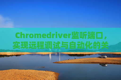 Chromedriver监听端口,实现远程调试与自动化的关键 Chromedriver监听端口,实现远程调试与自动化的关键